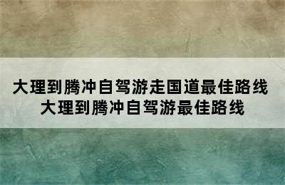 大理到腾冲自驾游走国道最佳路线 大理到腾冲自驾游最佳路线